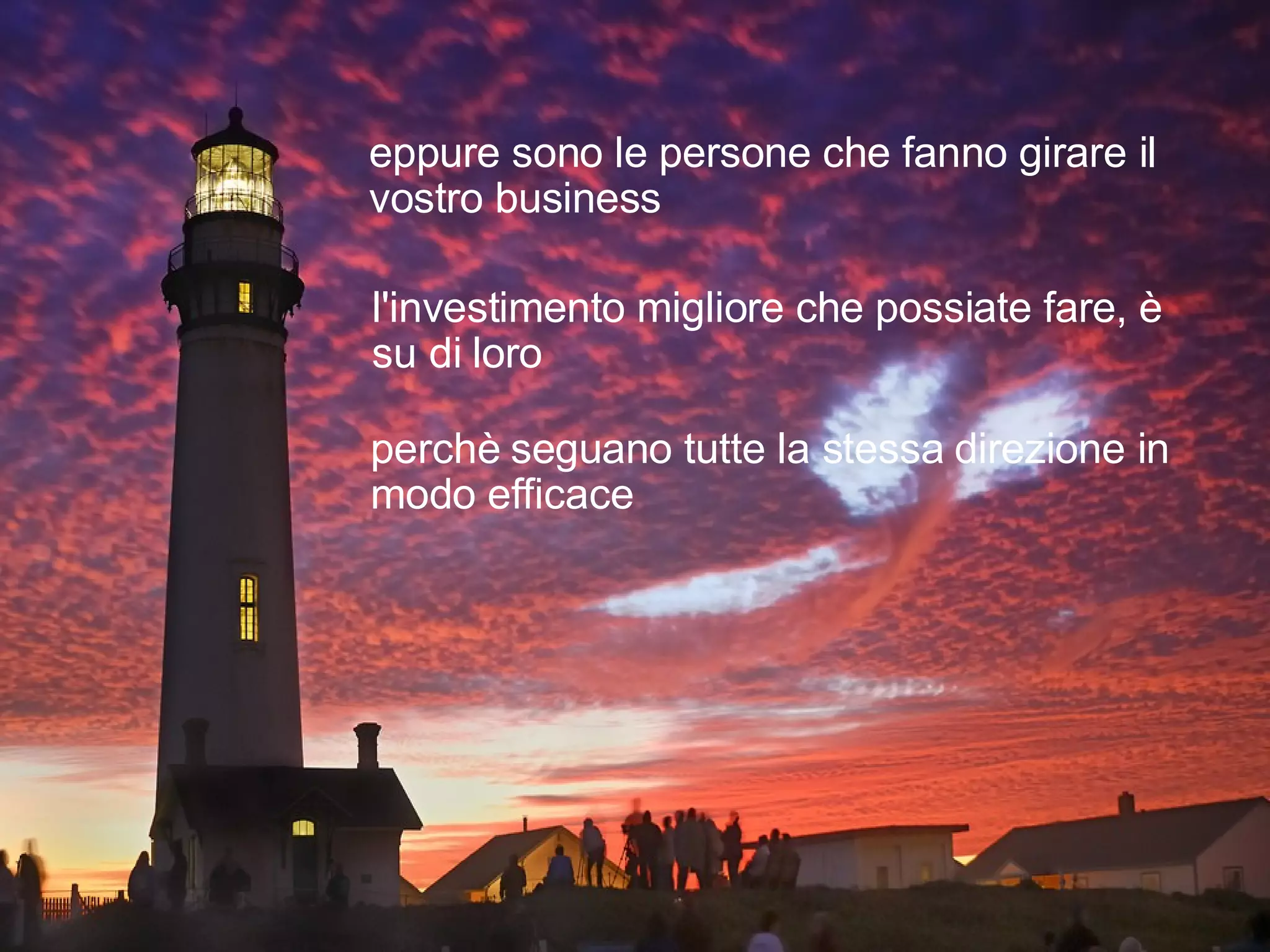 eppure sono le persone che fanno girare il vostro business l'investimento migliore che possiate fare, è su di loro perchè seguano tutte la stessa direzione in modo efficace 