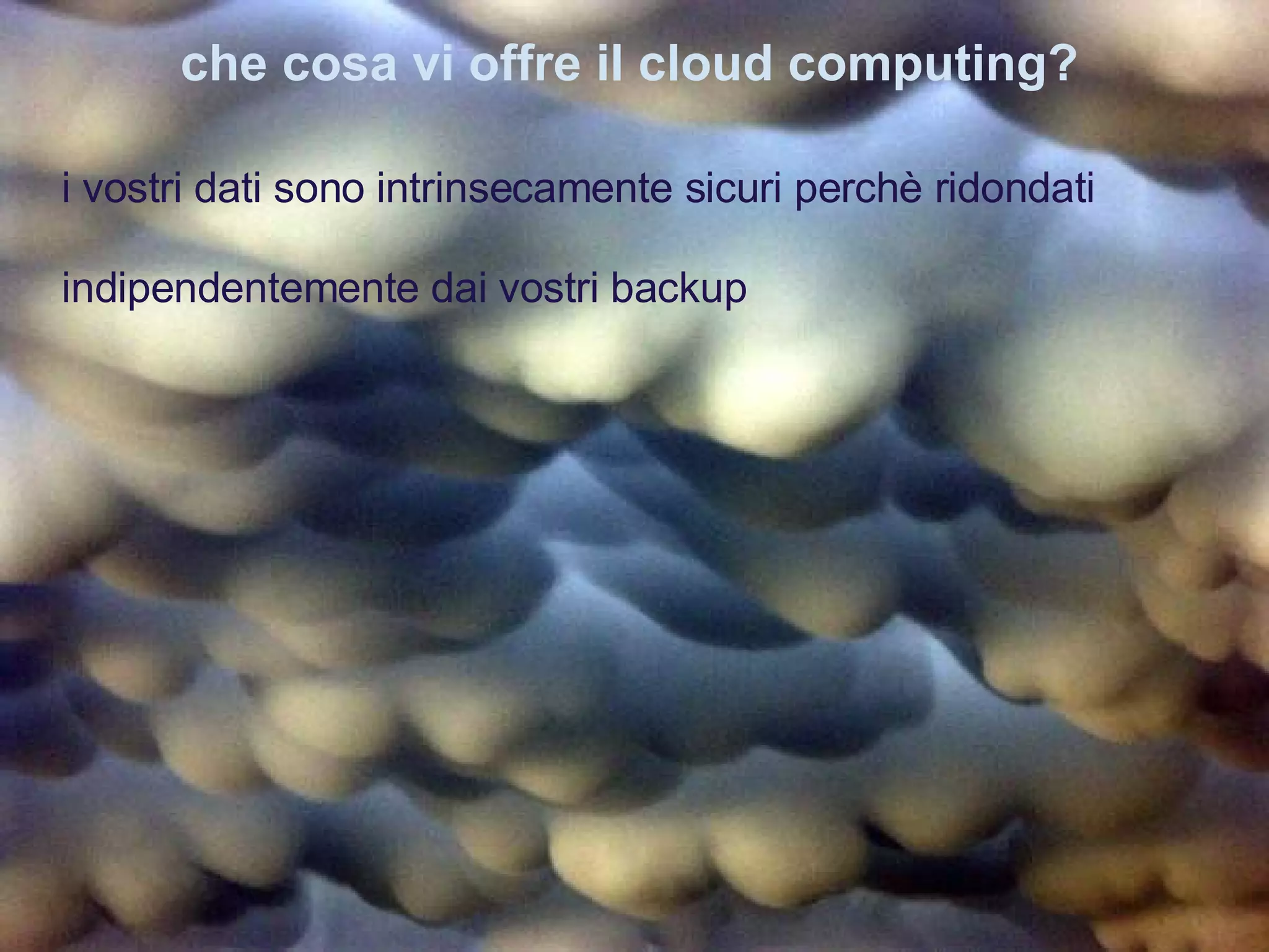 che cosa vi offre il cloud computing? indipendentemente dai vostri backup i vostri dati sono intrinsecamente sicuri perchè ridondati 