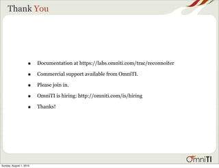 Thank You




                    •    Documentation at https://labs.omniti.com/trac/reconnoiter

                    •    Commercial support available from OmniTI.

                    •    Please join in.

                    •    OmniTI is hiring: http://omniti.com/is/hiring

                    •    Thanks!




Sunday, August 1, 2010
 