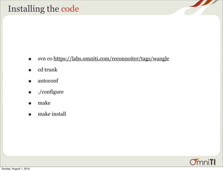 Installing the code




                    •    svn co https://labs.omniti.com/reconnoiter/tags/wangle

                    •    cd trunk

                    •    autoconf

                    •    ./configure

                    •    make

                    •    make install




Sunday, August 1, 2010
 