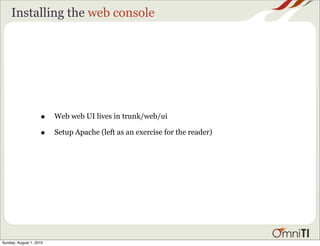 Installing the web console




                    •    Web web UI lives in trunk/web/ui

                    •    Setup Apache (left as an exercise for the reader)




Sunday, August 1, 2010
 