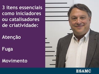 3 itens essenciais
como iniciadores
ou catalisadores
de criatividade:
Atenção
Fuga
Movimento
 