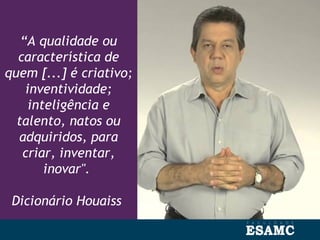 “A qualidade ou
característica de
quem [...] é criativo;
inventividade;
inteligência e
talento, natos ou
adquiridos, para
criar, inventar,
inovar".
Dicionário Houaiss
 
