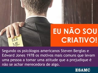 Segundo os psicólogos americanos Steven Berglas e
Edward Jones 1978 os motivos mais comuns que levam
uma pessoa a tomar uma atitude que a prejudique é
não se achar merecedora de algo.
EU NÃO SOU
CRIATIVO!
 