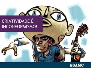 CRIATIVIDADE É
INCONFORMISMO!
 