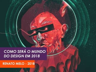 COMO SERÁ O MUNDO
DO DESIGN EM 2018
RENATO MELO - 2018
 