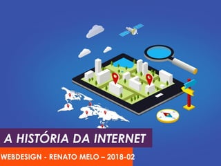 A HISTÓRIA DA INTERNET
WEBDESIGN - RENATO MELO – 2018-02
 