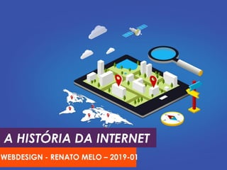 A HISTÓRIA DA INTERNET
WEBDESIGN - RENATO MELO – 2019-01
 