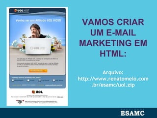 VAMOS CRIAR
UM E-MAIL
MARKETING EM
HTML:
Arquivo:
http://www.renatomelo.com
.br/esamc/uol.zip
 