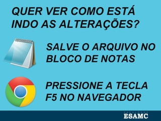 SALVE O ARQUIVO NO
BLOCO DE NOTAS
QUER VER COMO ESTÁ
INDO AS ALTERAÇÕES?
PRESSIONE A TECLA
F5 NO NAVEGADOR
 