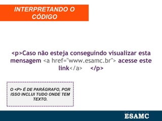 <p>Caso não esteja conseguindo visualizar esta
mensagem <a href="www.esamc.br"> acesse este
link</a> </p>
INTERPRETANDO O
CÓDIGO
O <P> É DE PARÁGRAFO, POR
ISSO INCLUI TUDO ONDE TEM
TEXTO.
 