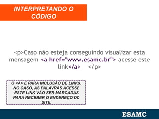 <p>Caso não esteja conseguindo visualizar esta
mensagem <a href="www.esamc.br"> acesse este
link</a> </p>
INTERPRETANDO O
CÓDIGO
O <A> É PARA INCLUSÃO DE LINKS.
NO CASO, AS PALAVRAS ACESSE
ESTE LINK VÃO SER MARCADAS
PARA RECEBER O ENDEREÇO DO
SITE.
 