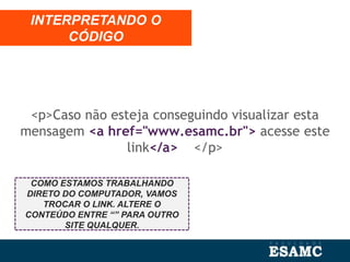 <p>Caso não esteja conseguindo visualizar esta
mensagem <a href="www.esamc.br"> acesse este
link</a> </p>
INTERPRETANDO O
CÓDIGO
COMO ESTAMOS TRABALHANDO
DIRETO DO COMPUTADOR, VAMOS
TROCAR O LINK. ALTERE O
CONTEÚDO ENTRE “” PARA OUTRO
SITE QUALQUER.
 