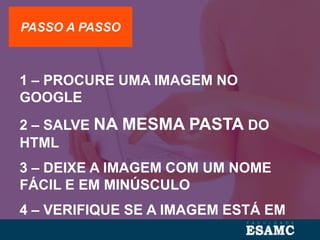 PASSO A PASSO
1 – PROCURE UMA IMAGEM NO
GOOGLE
2 – SALVE NA MESMA PASTA DO
HTML
3 – DEIXE A IMAGEM COM UM NOME
FÁCIL E EM MINÚSCULO
4 – VERIFIQUE SE A IMAGEM ESTÁ EM
PNG OU JPG
 