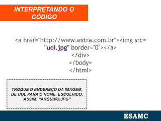 <a href="http://www.extra.com.br"><img src=
"uol.jpg" border="0"></a>
</div>
</body>
</html>
INTERPRETANDO O
CÓDIGO
TROQUE O ENDEREÇO DA IMAGEM,
DE UOL PARA O NOME ESCOLHIDO,
ASSIM: “ARQUIVO.JPG”
 
