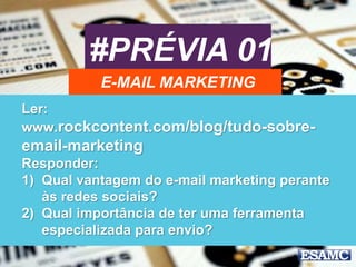 #PRÉVIA 01
E-MAIL MARKETING
Ler:
www.rockcontent.com/blog/tudo-sobre-
email-marketing
Responder:
1) Qual vantagem do e-mail marketing perante
às redes sociais?
2) Qual importância de ter uma ferramenta
especializada para envio?
 