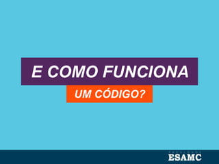 E COMO FUNCIONA
UM CÓDIGO?
 