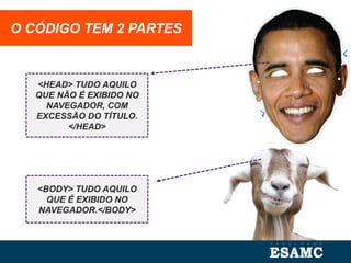 O CÓDIGO TEM 2 PARTES
<HEAD> TUDO AQUILO
QUE NÃO É EXIBIDO NO
NAVEGADOR, COM
EXCESSÃO DO TÍTULO.
</HEAD>
<BODY> TUDO AQUILO
QUE É EXIBIDO NO
NAVEGADOR.</BODY>
 