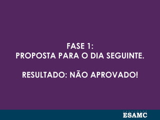 FASE 1:
PROPOSTA PARA O DIA SEGUINTE.
RESULTADO: NÃO APROVADO!
 