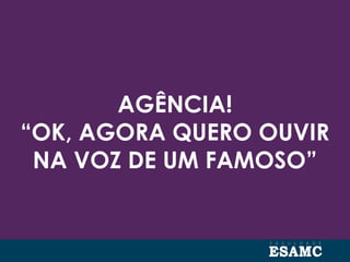 AGÊNCIA!
“OK, AGORA QUERO OUVIR
NA VOZ DE UM FAMOSO”
 
