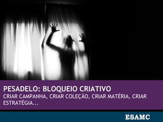 PESADELO: BLOQUEIO CRIATIVO
CRIAR CAMPANHA, CRIAR COLEÇÃO, CRIAR MATÉRIA, CRIAR
ESTRATÉGIA...
 