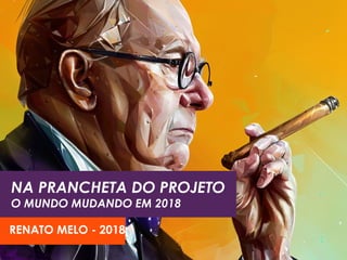NA PRANCHETA DO PROJETO
O MUNDO MUDANDO EM 2018
RENATO MELO - 2018
 