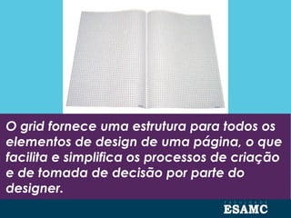 O grid fornece uma estrutura para todos os
elementos de design de uma página, o que
facilita e simplifica os processos de criação
e de tomada de decisão por parte do
designer.
 