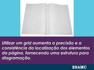Utilizar um grid aumenta a precisão e a
consistência da localização dos elementos
da página, fornecendo uma estrutura para
diagramação.
 