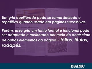 Um grid equilibrado pode se tornar limitado e
repetitivo quando usado em páginas sucessivas.
Porém, esse grid um tanto formal e funcional pode
ser adaptado e melhorado por meio do acréscimo
de outros elementos da página - fólios, títulos,
rodapés.
 