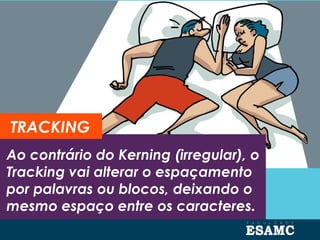 Ao contrário do Kerning (irregular), o
Tracking vai alterar o espaçamento
por palavras ou blocos, deixando o
mesmo espaço entre os caracteres.
TRACKING
 