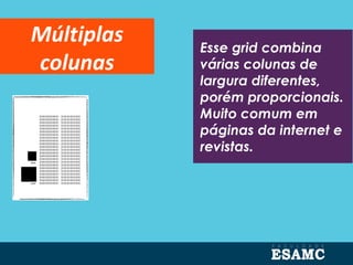 Esse grid combina
várias colunas de
largura diferentes,
porém proporcionais.
Muito comum em
páginas da internet e
revistas.
Múltiplas
colunas
 