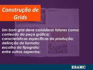 Um bom grid deve considerar fatores como:
conteúdo da peça gráfica;
características específicas da produção;
definição do formato;
escolha da tipografa;
entre outros aspectos;
Construção de
Grids
 