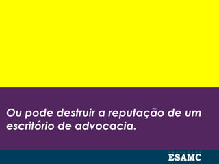 Ou pode destruir a reputação de um
escritório de advocacia.
 