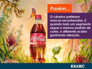 O cérebro preferem
marcas reconhecidas. E,
quando todo um segmento
segue o mesmo padrão de
cores, o diferente acaba
ganhando atenção.
Porém...
 