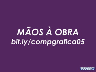 MÃOS À OBRA
bit.ly/compgrafica05
 