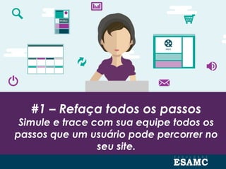 #1 – Refaça todos os passos
Simule e trace com sua equipe todos os
passos que um usuário pode percorrer no
seu site.
 