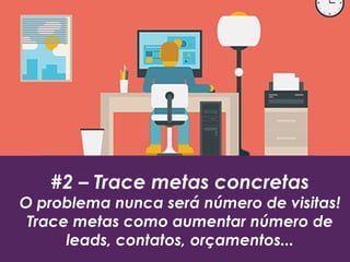 #2 – Trace metas concretas
O problema nunca será número de visitas!
Trace metas como aumentar número de
leads, contatos, orçamentos...
 