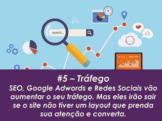 #5 – Tráfego
SEO, Google Adwords e Redes Sociais vão
aumentar o seu tráfego. Mas eles irão sair
se o site não tiver um layout que prenda
sua atenção e converta.
 