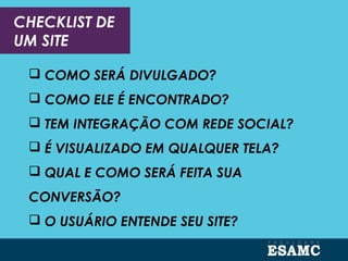 CHECKLIST DE
UM SITE
 COMO SERÁ DIVULGADO?
 COMO ELE É ENCONTRADO?
 TEM INTEGRAÇÃO COM REDE SOCIAL?
 É VISUALIZADO EM QUALQUER TELA?
 QUAL E COMO SERÁ FEITA SUA
CONVERSÃO?
 O USUÁRIO ENTENDE SEU SITE?
 