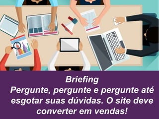 Briefing
Pergunte, pergunte e pergunte até
esgotar suas dúvidas. O site deve
converter em vendas!
 