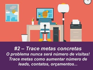 #2 – Trace metas concretas
O problema nunca será número de visitas!
Trace metas como aumentar número de
leads, contatos, orçamentos...
 