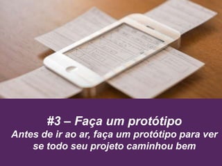 #3 – Faça um protótipo
Antes de ir ao ar, faça um protótipo para ver
se todo seu projeto caminhou bem
 