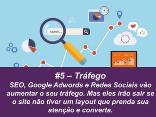 #5 – Tráfego
SEO, Google Adwords e Redes Sociais vão
aumentar o seu tráfego. Mas eles irão sair se
o site não tiver um layout que prenda sua
atenção e converta.
 