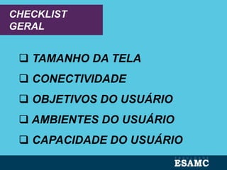 CHECKLIST
GERAL
 TAMANHO DA TELA
 CONECTIVIDADE
 OBJETIVOS DO USUÁRIO
 AMBIENTES DO USUÁRIO
 CAPACIDADE DO USUÁRIO
 