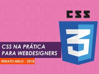 CSS NA PRÁTICA
PARA WEBDESIGNERS
RENATO MELO - 2018
 