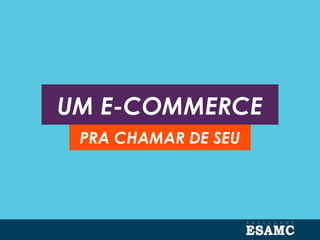 UM E-COMMERCE
PRA CHAMAR DE SEU
 