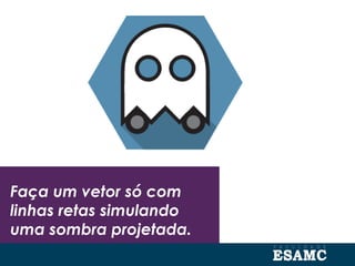 Faça um vetor só com
linhas retas simulando
uma sombra projetada.
 