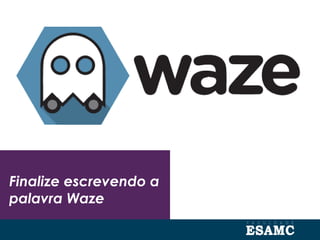 Finalize escrevendo a
palavra Waze
 
