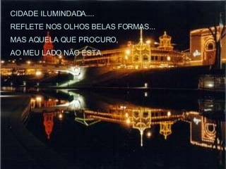 CIDADE ILUMINDADA.... REFLETE NOS OLHOS BELAS FORMAS... MAS AQUELA QUE PROCURO, AO MEU LADO NÃO ESTA. 