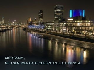 SIGO ASSIM , MEU SENTIMENTO SE QUEBRA ANTE A AUSENCIA.. 
